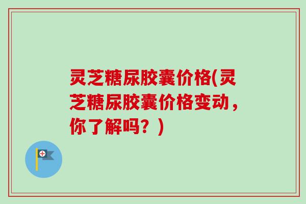 灵芝糖尿胶囊价格(灵芝糖尿胶囊价格变动,你了解吗?)-第1张图片-卓越灵芝孢子粉 灵芝糖尿胶囊价格(灵芝糖尿胶囊价格变动,你了解吗?)-第1张图片-卓越灵芝孢子粉