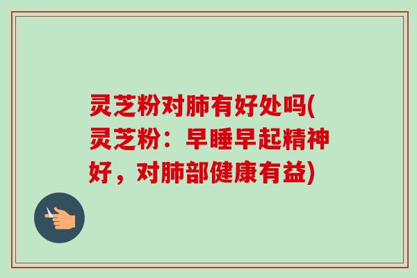 灵芝粉对肺有好处吗(灵芝粉:早睡早起精神好,对肺部健康有益)-第1张图片-卓越灵芝孢子粉 灵芝粉对肺有好处吗(灵芝粉:早睡早起精神好,对肺部健康有益)-第1张图片-卓越灵芝孢子粉