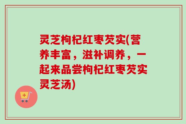 灵芝枸杞红枣芡实(营养丰富，滋补调养，一起来品尝枸杞红枣芡实灵芝汤)-第1张图片-卓越灵芝孢子粉