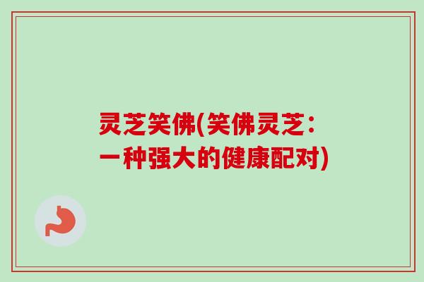 灵芝笑佛(笑佛灵芝：一种强大的健康配对)-第1张图片-卓越灵芝孢子粉