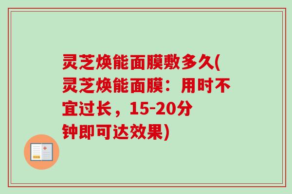 灵芝焕能面膜敷多久(灵芝焕能面膜:用时不宜过长,15-20分钟即可达效果)-第1张图片-卓越灵芝孢子粉 灵芝焕能面膜敷多久(灵芝焕能面膜:用时不宜过长,15-20分钟即可达效果)-第1张图片-卓越灵芝孢子粉