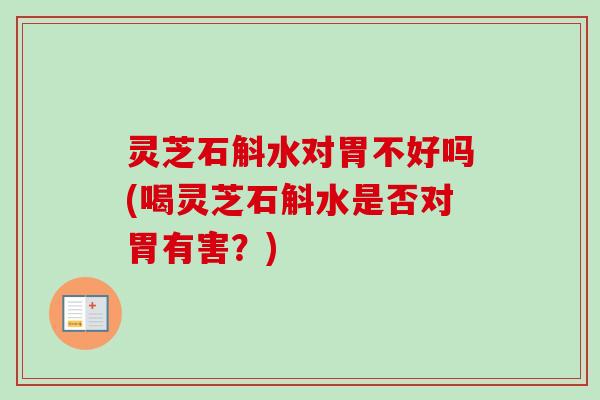 灵芝石斛水对胃不好吗(喝灵芝石斛水是否对胃有害？)-第1张图片-卓越灵芝孢子粉