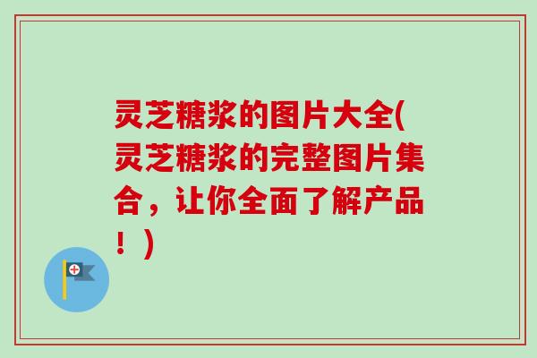 灵芝糖浆的图片大全(灵芝糖浆的完整图片集合,让你全面了解产品!)-第1张图片-卓越灵芝孢子粉 灵芝糖浆的图片大全(灵芝糖浆的完整图片集合,让你全面了解产品!)-第1张图片-卓越灵芝孢子粉