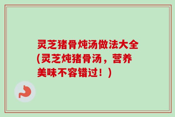 灵芝猪骨炖汤做法大全(灵芝炖猪骨汤,营养美味不容错过!)-第1张图片-卓越灵芝孢子粉 灵芝猪骨炖汤做法大全(灵芝炖猪骨汤,营养美味不容错过!)-第1张图片-卓越灵芝孢子粉