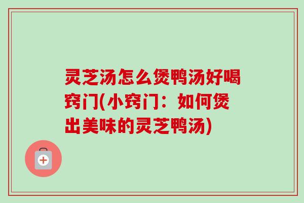 灵芝汤怎么煲鸭汤好喝窍门(小窍门:如何煲出美味的灵芝鸭汤)-第1张图片-卓越灵芝孢子粉 灵芝汤怎么煲鸭汤好喝窍门(小窍门:如何煲出美味的灵芝鸭汤)-第1张图片-卓越灵芝孢子粉