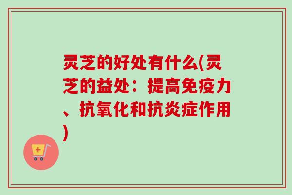 灵芝的好处有什么(灵芝的益处:提高免疫力、抗氧化和抗炎症作用)-第1张图片-卓越灵芝孢子粉 灵芝的好处有什么(灵芝的益处:提高免疫力、抗氧化和抗炎症作用)-第1张图片-卓越灵芝孢子粉