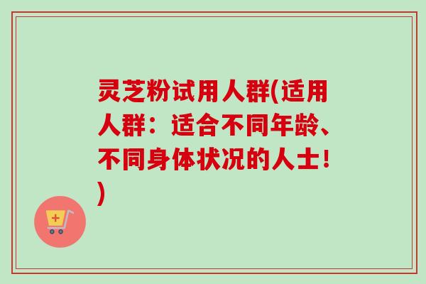 灵芝粉试用人群(适用人群:适合不同年龄、不同身体状况的人士!)-第1张图片-卓越灵芝孢子粉 灵芝粉试用人群(适用人群:适合不同年龄、不同身体状况的人士!)-第1张图片-卓越灵芝孢子粉