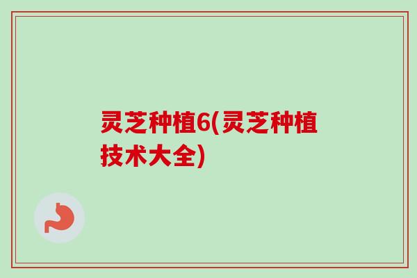 灵芝种植6(灵芝种植技术大全)-第1张图片-卓越灵芝孢子粉