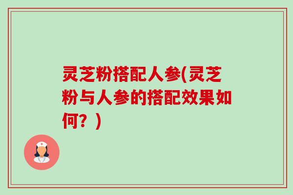 灵芝粉搭配人参(灵芝粉与人参的搭配效果如何？)-第1张图片-卓越灵芝孢子粉