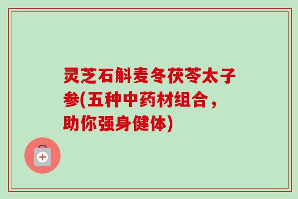灵芝石斛麦冬茯苓太子参(五种中药材组合,助你强身健体)-第1张图片-卓越灵芝孢子粉 灵芝石斛麦冬茯苓太子参(五种中药材组合,助你强身健体)-第1张图片-卓越灵芝孢子粉