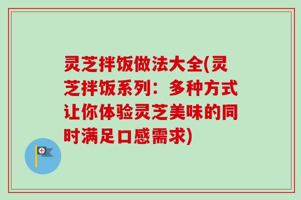灵芝拌饭做法大全(灵芝拌饭系列:多种方式让你体验灵芝美味的同时满足口感需求)-第1张图片-卓越灵芝孢子粉 灵芝拌饭做法大全(灵芝拌饭系列:多种方式让你体验灵芝美味的同时满足口感需求)-第1张图片-卓越灵芝孢子粉