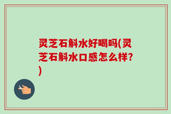 灵芝石斛水好喝吗(灵芝石斛水口感怎么样?)-第1张图片-卓越灵芝孢子粉 灵芝石斛水好喝吗(灵芝石斛水口感怎么样?)-第1张图片-卓越灵芝孢子粉