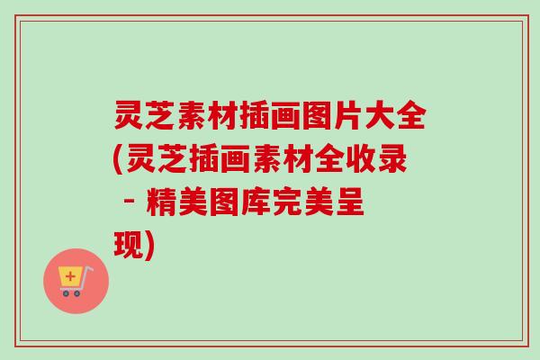 灵芝素材插画图片大全(灵芝插画素材全收录 - 精美图库完美呈现)-第1张图片-卓越灵芝孢子粉 灵芝素材插画图片大全(灵芝插画素材全收录 - 精美图库完美呈现)-第1张图片-卓越灵芝孢子粉