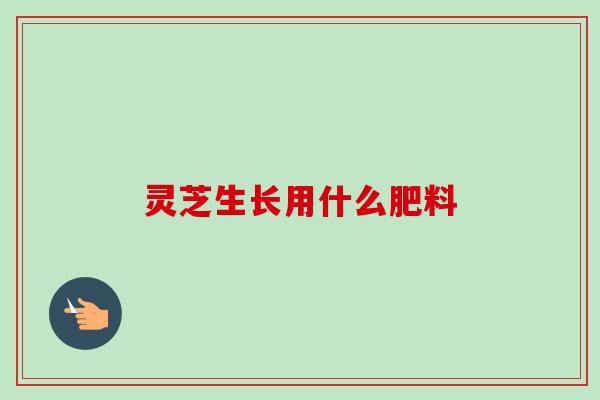 灵芝生长用什么肥料-第1张图片-卓越灵芝孢子粉 灵芝生长用什么肥料-第1张图片-卓越灵芝孢子粉