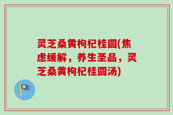 灵芝桑黄枸杞桂圆(焦虑缓解,养生圣品,灵芝桑黄枸杞桂圆汤)-第1张图片-卓越灵芝孢子粉 灵芝桑黄枸杞桂圆(焦虑缓解,养生圣品,灵芝桑黄枸杞桂圆汤)-第1张图片-卓越灵芝孢子粉