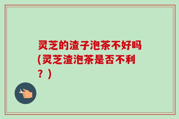 灵芝的渣子泡茶不好吗(灵芝渣泡茶是否不利?)-第1张图片-卓越灵芝孢子粉 灵芝的渣子泡茶不好吗(灵芝渣泡茶是否不利?)-第1张图片-卓越灵芝孢子粉