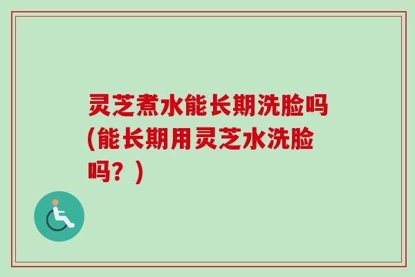 灵芝煮水能长期洗脸吗(能长期用灵芝水洗脸吗？)-第1张图片-卓越灵芝孢子粉