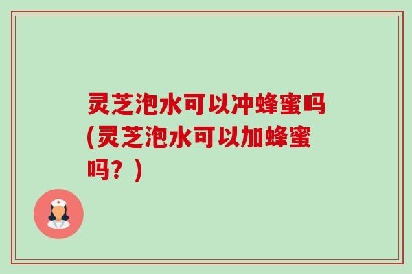 灵芝泡水可以冲蜂蜜吗(灵芝泡水可以加蜂蜜吗?)-第1张图片-卓越灵芝孢子粉 灵芝泡水可以冲蜂蜜吗(灵芝泡水可以加蜂蜜吗?)-第1张图片-卓越灵芝孢子粉