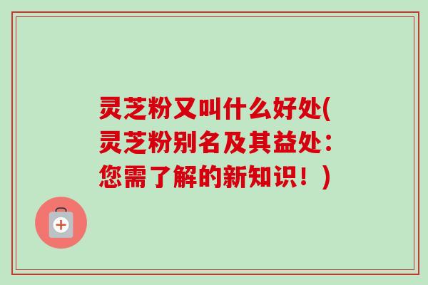 灵芝粉又叫什么好处(灵芝粉别名及其益处:您需了解的新知识!)-第1张图片-卓越灵芝孢子粉 灵芝粉又叫什么好处(灵芝粉别名及其益处:您需了解的新知识!)-第1张图片-卓越灵芝孢子粉