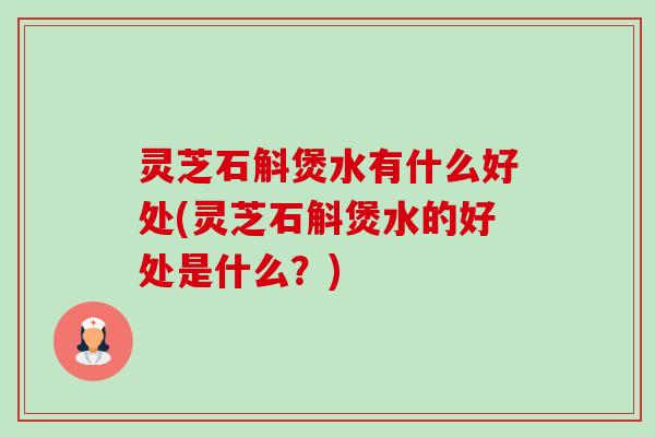 灵芝石斛煲水有什么好处(灵芝石斛煲水的好处是什么？)-第1张图片-卓越灵芝孢子粉