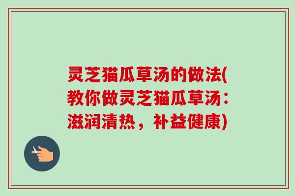 灵芝猫瓜草汤的做法(教你做灵芝猫瓜草汤:滋润清热,补益健康)-第1张图片-卓越灵芝孢子粉 灵芝猫瓜草汤的做法(教你做灵芝猫瓜草汤:滋润清热,补益健康)-第1张图片-卓越灵芝孢子粉