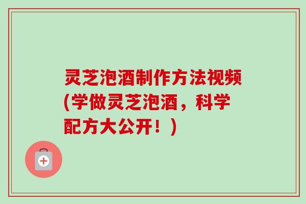 灵芝泡酒制作方法视频(学做灵芝泡酒,科学配方大公开!)-第1张图片-卓越灵芝孢子粉 灵芝泡酒制作方法视频(学做灵芝泡酒,科学配方大公开!)-第1张图片-卓越灵芝孢子粉