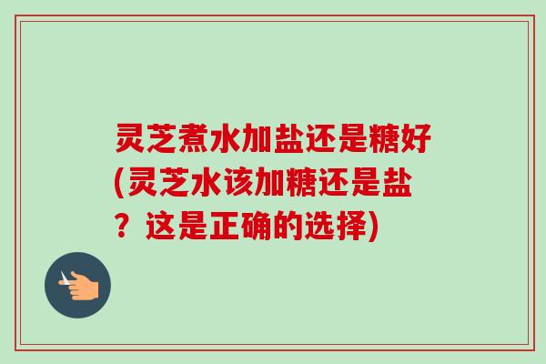灵芝煮水加盐还是糖好(灵芝水该加糖还是盐?这是正确的选择)-第1张图片-卓越灵芝孢子粉 灵芝煮水加盐还是糖好(灵芝水该加糖还是盐?这是正确的选择)-第1张图片-卓越灵芝孢子粉