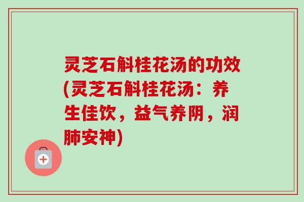 灵芝石斛桂花汤的功效(灵芝石斛桂花汤：养生佳饮，益气养阴，润肺安神)-第1张图片-卓越灵芝孢子粉