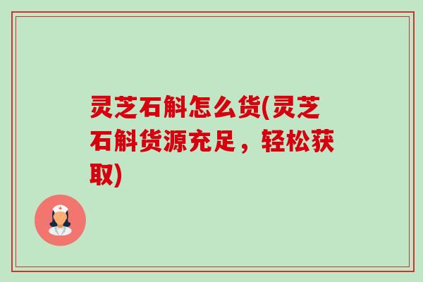 灵芝石斛怎么货(灵芝石斛货源充足,轻松获取)-第1张图片-卓越灵芝孢子粉 灵芝石斛怎么货(灵芝石斛货源充足,轻松获取)-第1张图片-卓越灵芝孢子粉