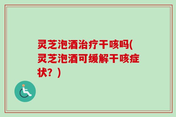灵芝泡酒治疗干咳吗(灵芝泡酒可缓解干咳症状?)-第1张图片-卓越灵芝孢子粉 灵芝泡酒治疗干咳吗(灵芝泡酒可缓解干咳症状?)-第1张图片-卓越灵芝孢子粉