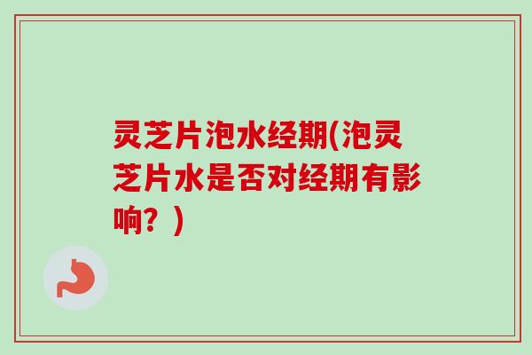 灵芝片泡水经期(泡灵芝片水是否对经期有影响？)-第1张图片-卓越灵芝孢子粉