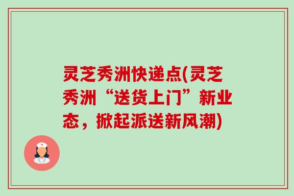 灵芝秀洲快递点(灵芝秀洲“送货上门”新业态,掀起派送新风潮)-第1张图片-卓越灵芝孢子粉 灵芝秀洲快递点(灵芝秀洲“送货上门”新业态,掀起派送新风潮)-第1张图片-卓越灵芝孢子粉