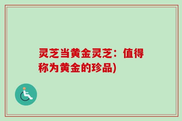 灵芝当黄金灵芝:值得称为黄金的珍品)-第1张图片-卓越灵芝孢子粉 灵芝当黄金灵芝:值得称为黄金的珍品)-第1张图片-卓越灵芝孢子粉