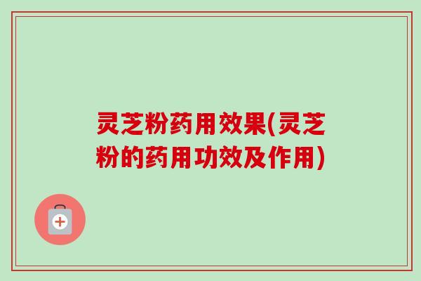灵芝粉药用效果(灵芝粉的药用功效及作用)-第1张图片-卓越灵芝孢子粉 灵芝粉药用效果(灵芝粉的药用功效及作用)-第1张图片-卓越灵芝孢子粉