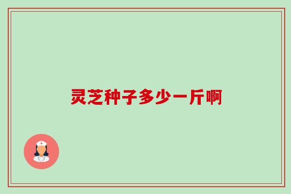 灵芝种子多少一斤啊-第1张图片-卓越灵芝孢子粉