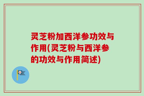 灵芝粉加西洋参功效与作用(灵芝粉与西洋参的功效与作用简述)-第1张图片-卓越灵芝孢子粉