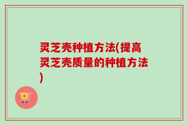 灵芝壳种植方法(提高灵芝壳质量的种植方法)-第1张图片-卓越灵芝孢子粉 灵芝壳种植方法(提高灵芝壳质量的种植方法)-第1张图片-卓越灵芝孢子粉