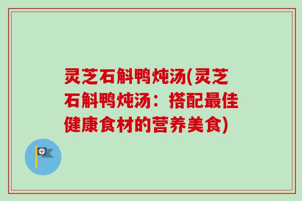 灵芝石斛鸭炖汤(灵芝石斛鸭炖汤：搭配最佳健康食材的营养美食)-第1张图片-卓越灵芝孢子粉