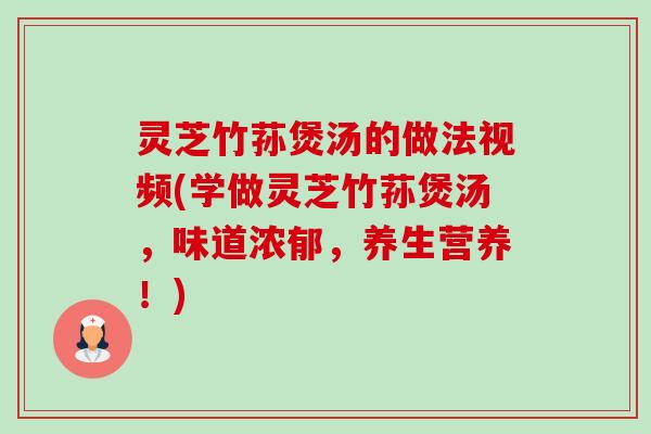 灵芝竹荪煲汤的做法视频(学做灵芝竹荪煲汤,味道浓郁,养生营养!)-第1张图片-卓越灵芝孢子粉 灵芝竹荪煲汤的做法视频(学做灵芝竹荪煲汤,味道浓郁,养生营养!)-第1张图片-卓越灵芝孢子粉
