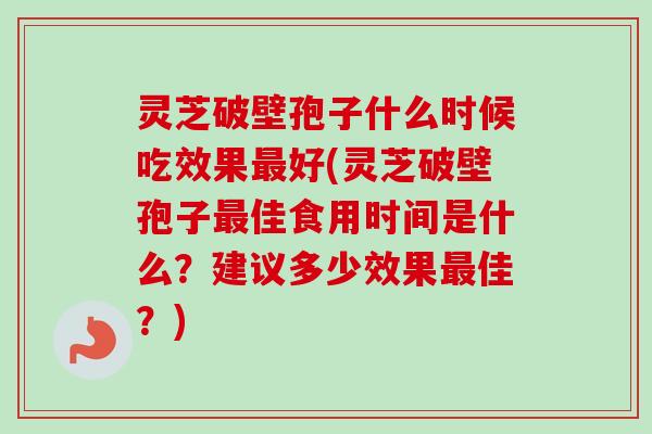 灵芝破壁孢子什么时候吃效果最好(灵芝破壁孢子最佳食用时间是什么？建议多少效果最佳？)-第1张图片-卓越灵芝孢子粉