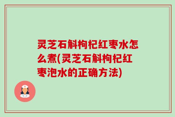 灵芝石斛枸杞红枣水怎么煮(灵芝石斛枸杞红枣泡水的正确方法)-第1张图片-卓越灵芝孢子粉 灵芝石斛枸杞红枣水怎么煮(灵芝石斛枸杞红枣泡水的正确方法)-第1张图片-卓越灵芝孢子粉