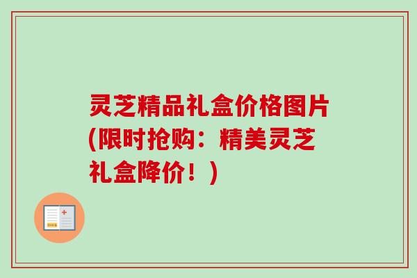 灵芝精品礼盒价格图片(限时抢购：精美灵芝礼盒降价！)-第1张图片-卓越灵芝孢子粉