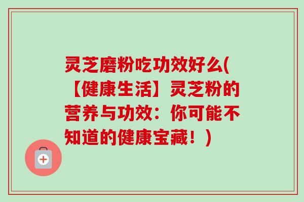 灵芝磨粉吃功效好么(【健康生活】灵芝粉的营养与功效:你可能不知道的健康宝藏!)-第1张图片-卓越灵芝孢子粉 灵芝磨粉吃功效好么(【健康生活】灵芝粉的营养与功效:你可能不知道的健康宝藏!)-第1张图片-卓越灵芝孢子粉