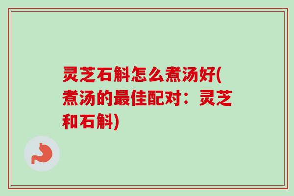 灵芝石斛怎么煮汤好(煮汤的最佳配对:灵芝和石斛)-第1张图片-卓越灵芝孢子粉 灵芝石斛怎么煮汤好(煮汤的最佳配对:灵芝和石斛)-第1张图片-卓越灵芝孢子粉