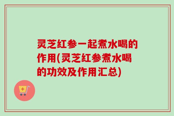 灵芝红参一起煮水喝的作用(灵芝红参煮水喝的功效及作用汇总)-第1张图片-卓越灵芝孢子粉 灵芝红参一起煮水喝的作用(灵芝红参煮水喝的功效及作用汇总)-第1张图片-卓越灵芝孢子粉