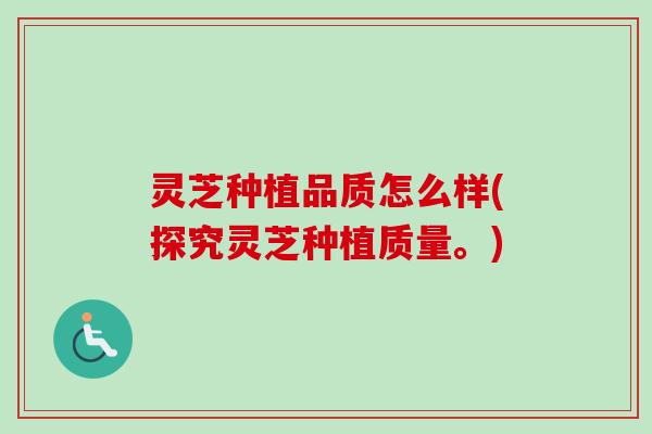 灵芝种植品质怎么样(探究灵芝种植质量。)-第1张图片-卓越灵芝孢子粉