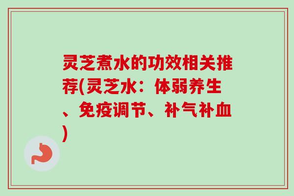 灵芝煮水的功效相关推荐(灵芝水：体弱养生、免疫调节、补气补血)-第1张图片-卓越灵芝孢子粉
