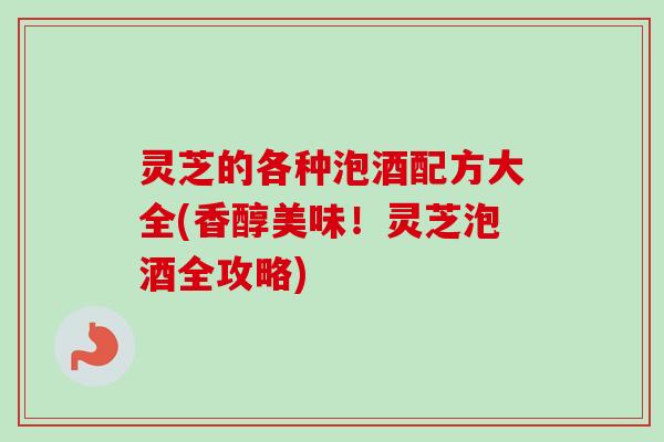 灵芝的各种泡酒配方大全(香醇美味！灵芝泡酒全攻略)-第1张图片-卓越灵芝孢子粉