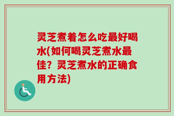 灵芝煮着怎么吃最好喝水(如何喝灵芝煮水最佳？灵芝煮水的正确食用方法)-第1张图片-卓越灵芝孢子粉