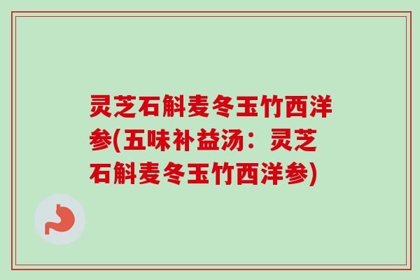 灵芝石斛麦冬玉竹西洋参(五味补益汤：灵芝石斛麦冬玉竹西洋参)-第1张图片-卓越灵芝孢子粉